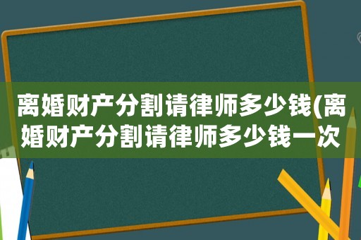 離婚財(cái)產(chǎn)分割請(qǐng)律師多少錢(qián)(離婚財(cái)產(chǎn)分割請(qǐng)律師多少錢(qián)一次)