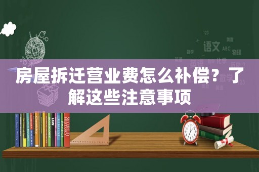 房屋拆遷營(yíng)業(yè)費(fèi)怎么補(bǔ)償？了解這些注意事項(xiàng)