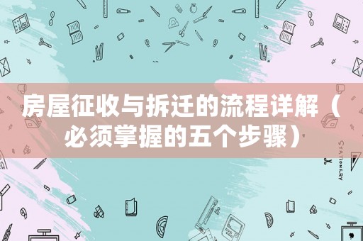 房屋征收與拆遷的流程詳解（必須掌握的五個(gè)步驟）