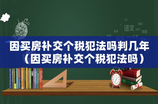 因買房補(bǔ)交個(gè)稅犯法嗎判幾年（因買房補(bǔ)交個(gè)稅犯法嗎）