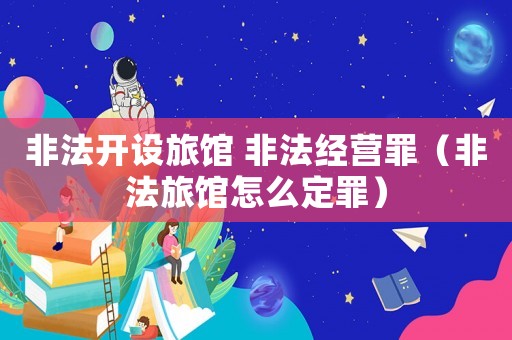 非法開設(shè)旅館 非法經(jīng)營罪（非法旅館怎么定罪）