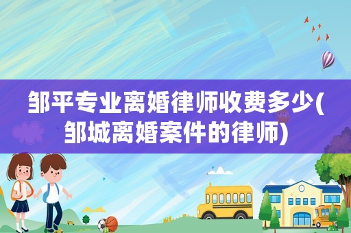 鄒平專業(yè)離婚律師收費多少(鄒城離婚案件的律師)