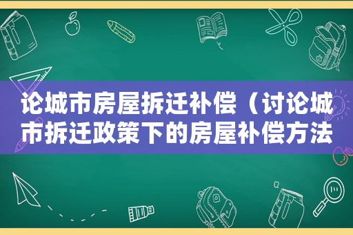論城市房屋拆遷補(bǔ)償（討論城市拆遷政策下的房屋補(bǔ)償方法）
