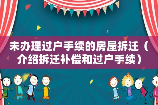 未辦理過戶手續(xù)的房屋拆遷（介紹拆遷補(bǔ)償和過戶手續(xù)）