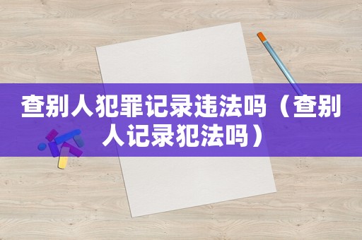查別人犯罪記錄違法嗎（查別人記錄犯法嗎）