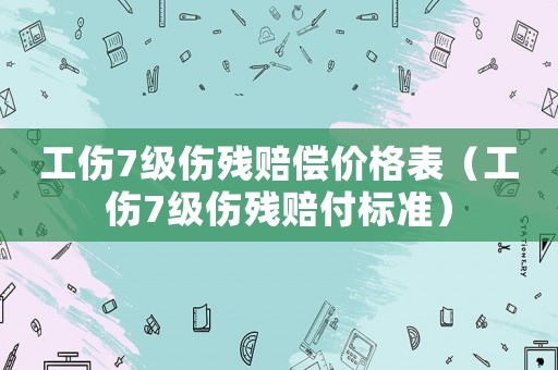 工傷7級傷殘賠償價格表（工傷7級傷殘賠付標準）