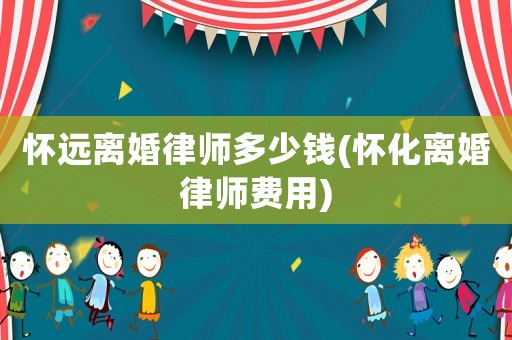 懷遠(yuǎn)離婚律師多少錢(懷化離婚律師費用)