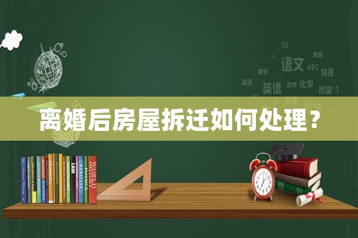 離婚后房屋拆遷如何處理？