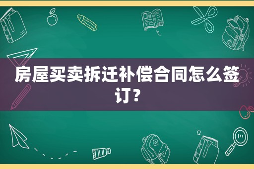 房屋買賣拆遷補償合同怎么簽訂？