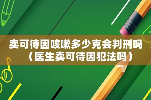 賣可待因咳嗽多少克會判刑嗎（醫(yī)生賣可待因犯法嗎）
