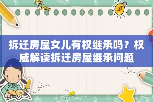 拆遷房屋女兒有權(quán)繼承嗎？權(quán)威解讀拆遷房屋繼承問題
