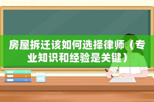 房屋拆遷該如何選擇律師（專業(yè)知識(shí)和經(jīng)驗(yàn)是關(guān)鍵）