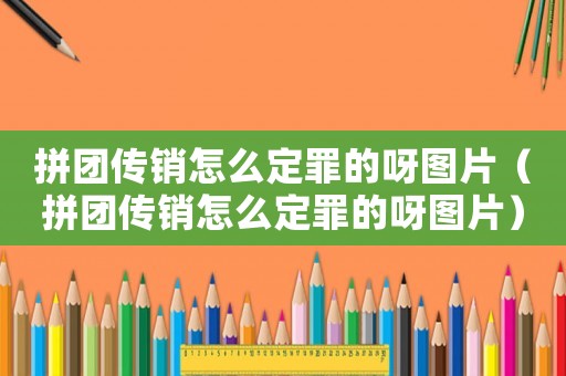 拼團(tuán)傳銷怎么定罪的呀圖片（拼團(tuán)傳銷怎么定罪的呀圖片）