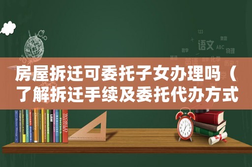 房屋拆遷可委托子女辦理嗎（了解拆遷手續(xù)及委托代辦方式）