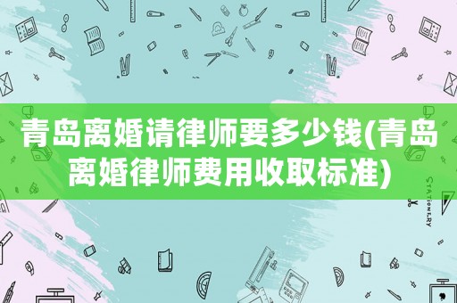 青島離婚請(qǐng)律師要多少錢(青島離婚律師費(fèi)用收取標(biāo)準(zhǔn))