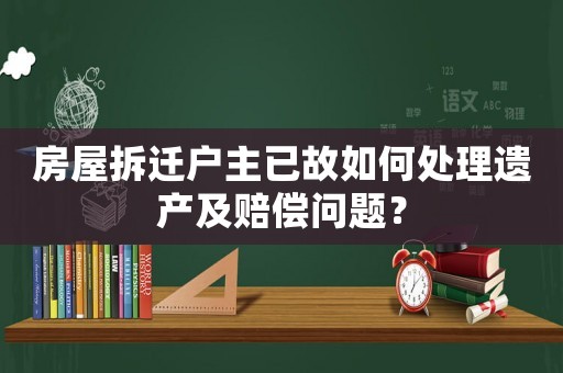 房屋拆遷戶主已故如何處理遺產(chǎn)及賠償問題？