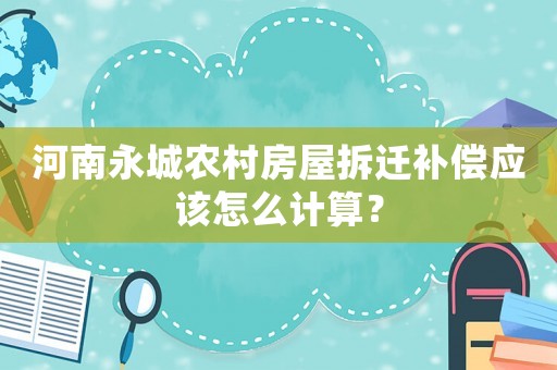 河南永城農(nóng)村房屋拆遷補(bǔ)償應(yīng)該怎么計(jì)算？