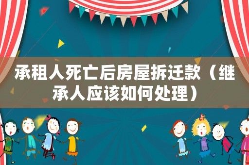 承租人死亡后房屋拆遷款（繼承人應(yīng)該如何處理）