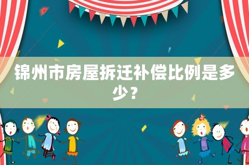 錦州市房屋拆遷補(bǔ)償比例是多少？