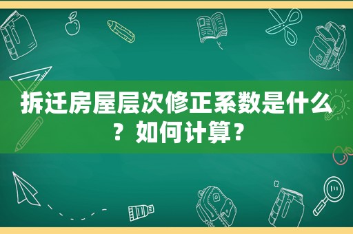 拆遷房屋層次修正系數(shù)是什么？如何計(jì)算？