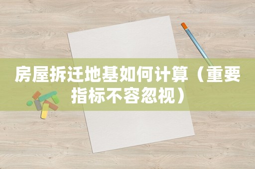 房屋拆遷地基如何計(jì)算（重要指標(biāo)不容忽視）