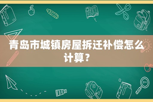 青島市城鎮(zhèn)房屋拆遷補(bǔ)償怎么計(jì)算？