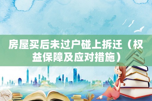 房屋買后未過戶碰上拆遷（權(quán)益保障及應(yīng)對措施）