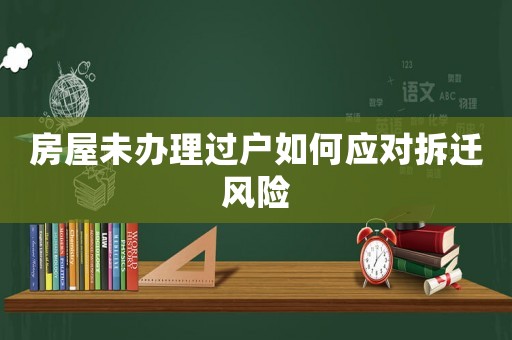 房屋未辦理過戶如何應(yīng)對(duì)拆遷風(fēng)險(xiǎn)