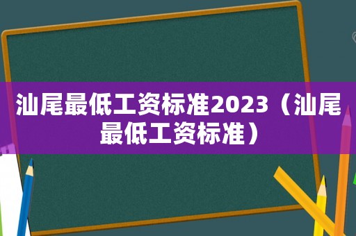 汕尾最低工資標(biāo)準(zhǔn)2023（汕尾最低工資標(biāo)準(zhǔn)）