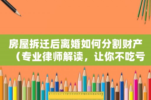 房屋拆遷后離婚如何分割財(cái)產(chǎn)（專業(yè)律師解讀，讓你不吃虧）