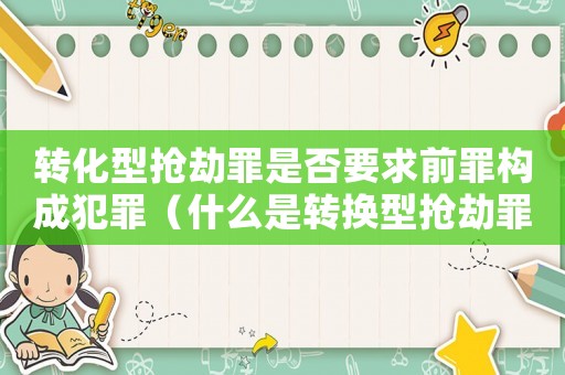 轉(zhuǎn)化型搶劫罪是否要求前罪構(gòu)成犯罪（什么是轉(zhuǎn)換型搶劫罪）
