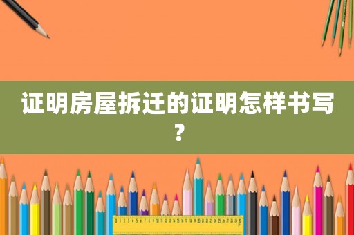 證明房屋拆遷的證明怎樣書寫？