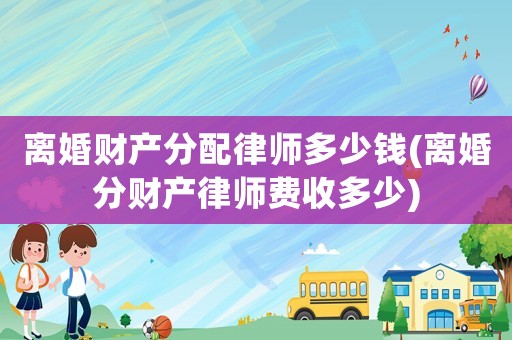 離婚財(cái)產(chǎn)分配律師多少錢(離婚分財(cái)產(chǎn)律師費(fèi)收多少)