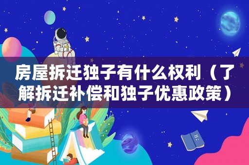 房屋拆遷獨子有什么權(quán)利（了解拆遷補(bǔ)償和獨子優(yōu)惠政策）