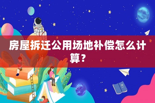房屋拆遷公用場地補償怎么計算？