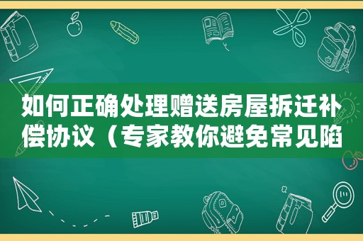 如何正確處理贈送房屋拆遷補償協(xié)議（專家教你避免常見陷阱）