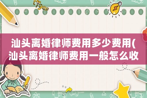 汕頭離婚律師費(fèi)用多少費(fèi)用(汕頭離婚律師費(fèi)用一般怎么收費(fèi))
