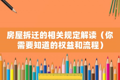 房屋拆遷的相關(guān)規(guī)定解讀（你需要知道的權(quán)益和流程）