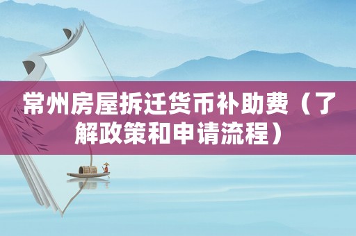 常州房屋拆遷貨幣補(bǔ)助費(fèi)（了解政策和申請(qǐng)流程）