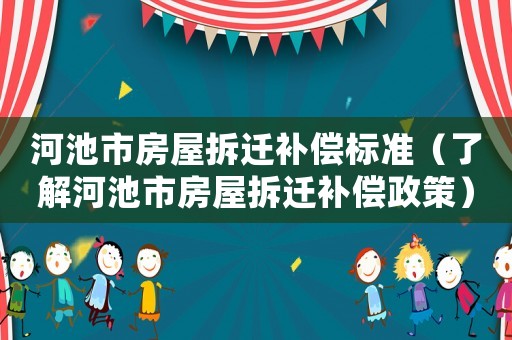 河池市房屋拆遷補(bǔ)償標(biāo)準(zhǔn)（了解河池市房屋拆遷補(bǔ)償政策）