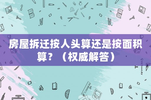 房屋拆遷按人頭算還是按面積算？（權(quán)威解答）