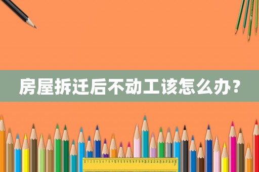 房屋拆遷后不動(dòng)工該怎么辦？