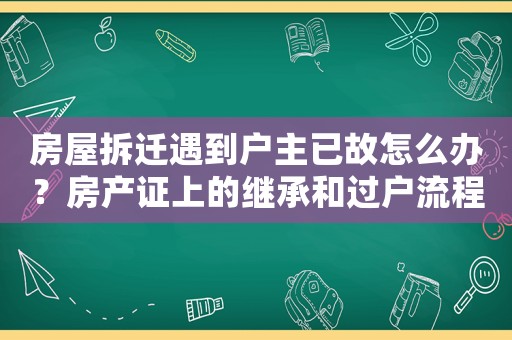 房屋拆遷遇到戶主已故怎么辦？房產(chǎn)證上的繼承和過戶流程詳解