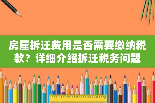 房屋拆遷費用是否需要繳納稅款？詳細(xì)介紹拆遷稅務(wù)問題