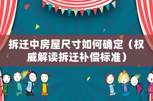 拆遷中房屋尺寸如何確定（權(quán)威解讀拆遷補(bǔ)償標(biāo)準(zhǔn)）