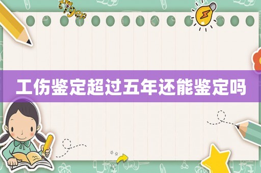 工傷鑒定超過五年還能鑒定嗎