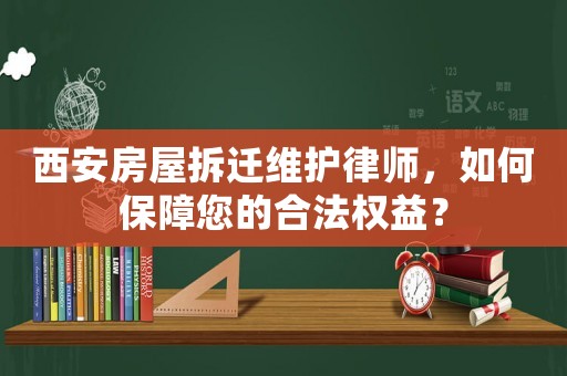 西安房屋拆遷維護(hù)律師，如何保障您的合法權(quán)益？