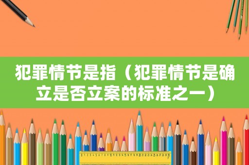 犯罪情節(jié)是指（犯罪情節(jié)是確立是否立案的標(biāo)準(zhǔn)之一）