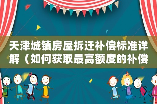 天津城鎮(zhèn)房屋拆遷補(bǔ)償標(biāo)準(zhǔn)詳解（如何獲取最高額度的補(bǔ)償金）