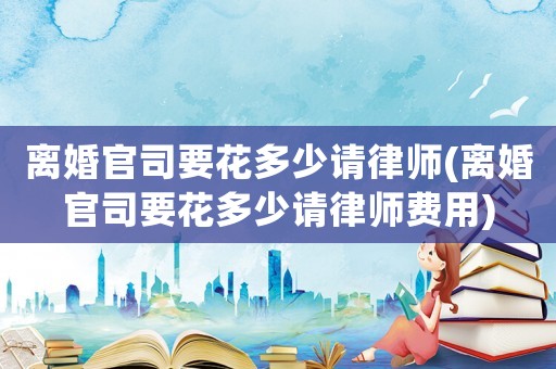 離婚官司要花多少請律師(離婚官司要花多少請律師費(fèi)用)